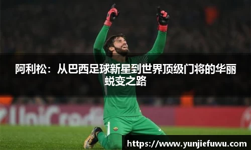 阿利松：从巴西足球新星到世界顶级门将的华丽蜕变之路