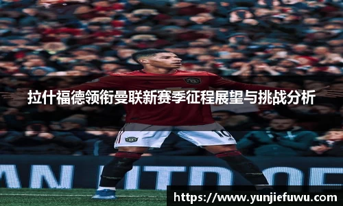 拉什福德领衔曼联新赛季征程展望与挑战分析
