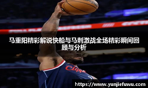 马重阳精彩解说快船与马刺激战全场精彩瞬间回顾与分析